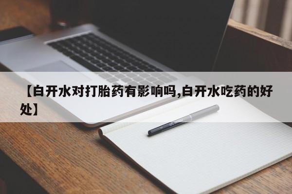 堕胎药咨询购买【白开水对打胎药有影响吗,白开水吃药的好处】