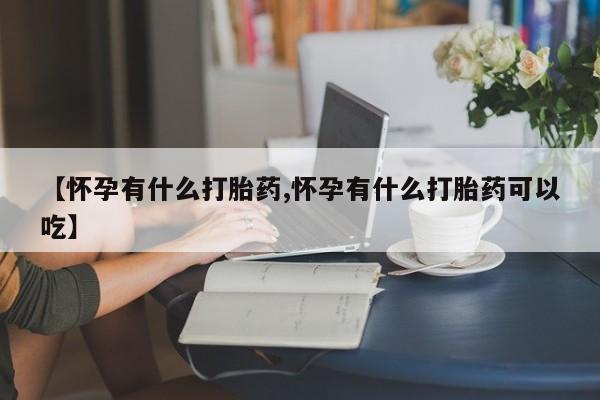 堕胎药咨询购买【怀孕有什么打胎药,怀孕有什么打胎药可以吃】