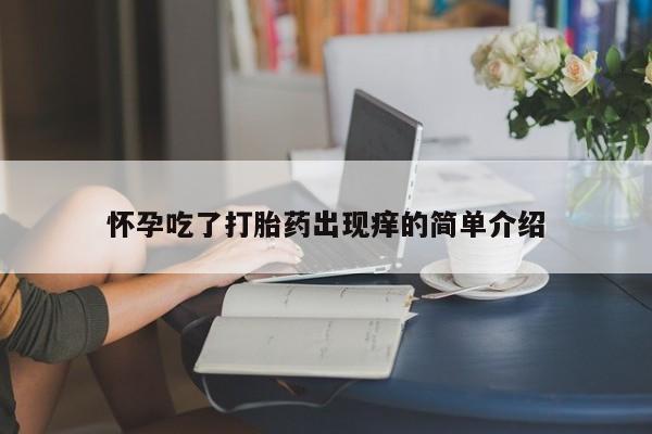 堕胎药咨询购买怀孕吃了打胎药出现痒的简单介绍