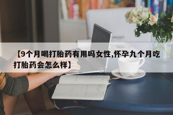 堕胎药咨询购买【9个月喝打胎药有用吗女性,怀孕九个月吃打胎药会怎么样】
