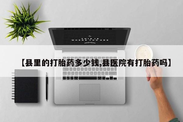 堕胎药咨询购买【县里的打胎药多少钱,县医院有打胎药吗】