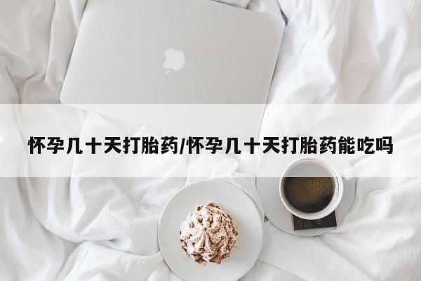 堕胎药咨询购买怀孕几十天打胎药/怀孕几十天打胎药能吃吗