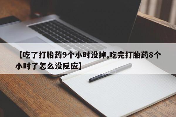 堕胎药咨询购买【吃了打胎药9个小时没掉,吃完打胎药8个小时了怎么没反应】