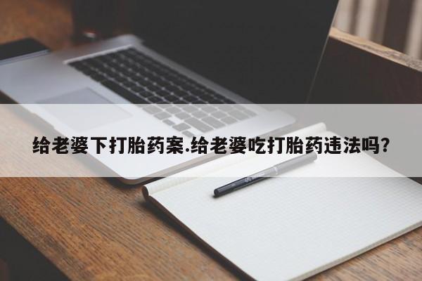 堕胎药咨询购买给老婆下打胎药案.给老婆吃打胎药违法吗?