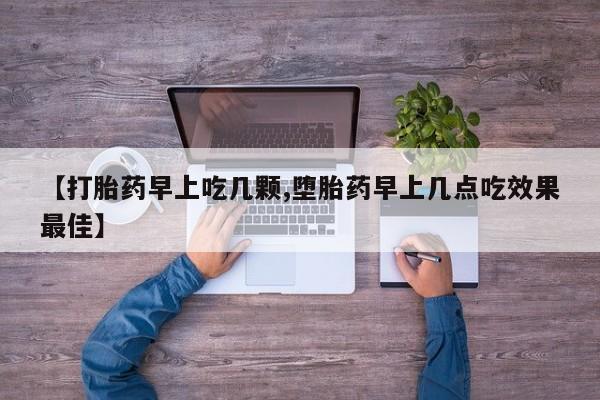 堕胎药咨询购买【打胎药早上吃几颗,堕胎药早上几点吃效果最佳】