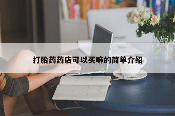 堕胎药咨询购买打胎药药店可以买嘛的简单介绍