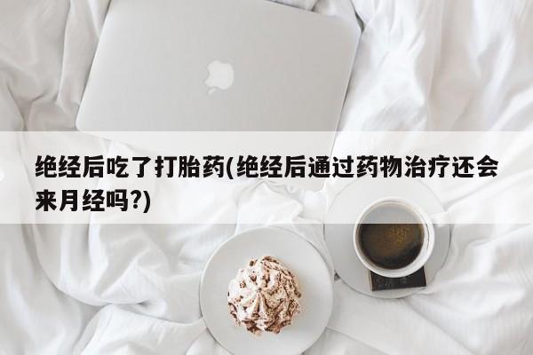 堕胎药咨询购买绝经后吃了打胎药(绝经后通过药物治疗还会来月经吗?)