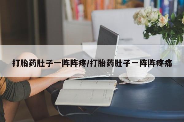 堕胎药咨询购买打胎药肚子一阵阵疼/打胎药肚子一阵阵疼痛