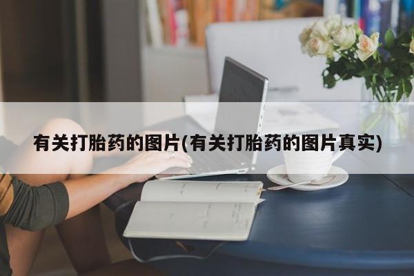 堕胎药咨询购买有关打胎药的图片(有关打胎药的图片真实)