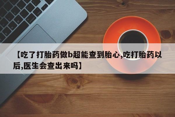 堕胎药咨询购买【吃了打胎药做b超能查到胎心,吃打胎药以后,医生会查出来吗】