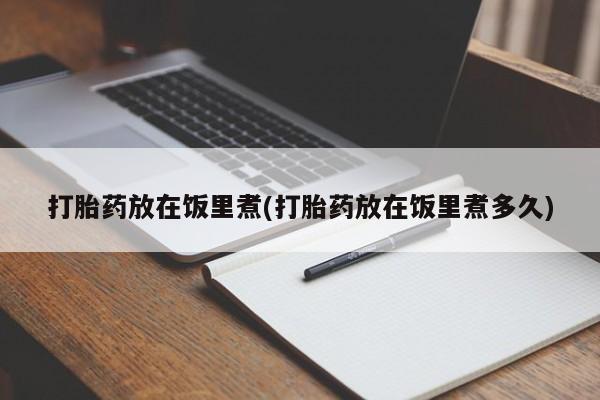 堕胎药咨询购买打胎药放在饭里煮(打胎药放在饭里煮多久)