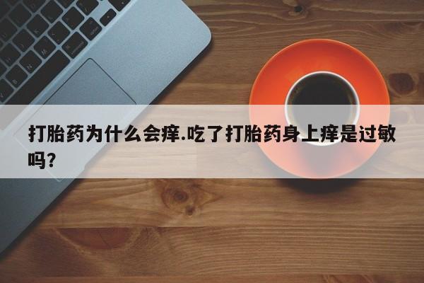 堕胎药咨询购买打胎药为什么会痒.吃了打胎药身上痒是过敏吗？