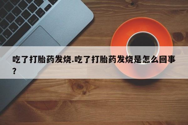 堕胎药咨询购买吃了打胎药发烧.吃了打胎药发烧是怎么回事？