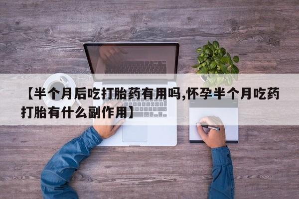 堕胎药咨询购买【半个月后吃打胎药有用吗,怀孕半个月吃药打胎有什么副作用】