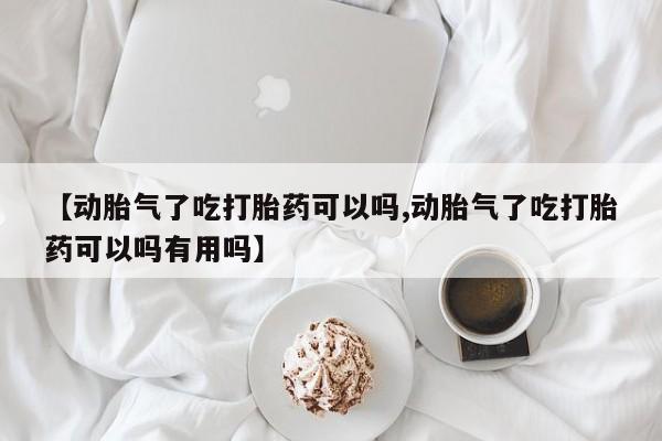 堕胎药咨询购买【动胎气了吃打胎药可以吗,动胎气了吃打胎药可以吗有用吗】