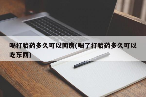 堕胎药咨询购买喝打胎药多久可以同房(喝了打胎药多久可以吃东西)