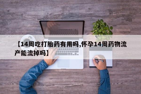 堕胎药咨询购买【14周吃打胎药有用吗,怀孕14周药物流产能流掉吗】
