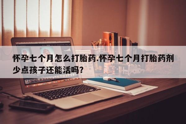 堕胎药咨询购买怀孕七个月怎么打胎药.怀孕七个月打胎药剂少点孩子还能活吗？