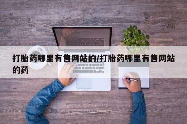 堕胎药咨询购买打胎药哪里有售网站的/打胎药哪里有售网站的药