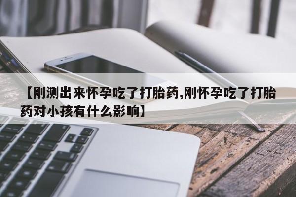 堕胎药咨询购买【刚测出来怀孕吃了打胎药,刚怀孕吃了打胎药对小孩有什么影响】