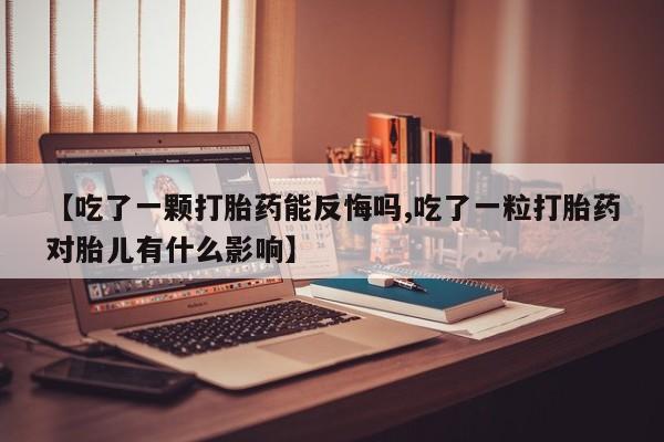 堕胎药咨询购买【吃了一颗打胎药能反悔吗,吃了一粒打胎药对胎儿有什么影响】