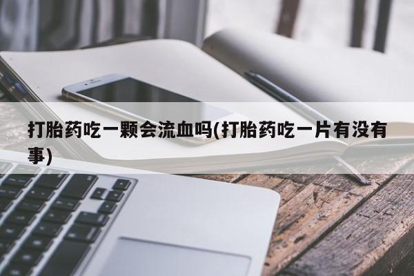 堕胎药咨询购买打胎药吃一颗会流血吗(打胎药吃一片有没有事)