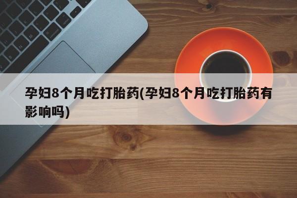 堕胎药咨询购买孕妇8个月吃打胎药(孕妇8个月吃打胎药有影响吗)