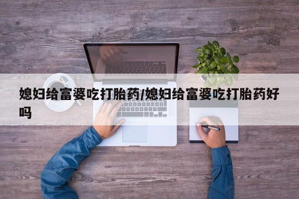 堕胎药咨询购买媳妇给富婆吃打胎药/媳妇给富婆吃打胎药好吗
