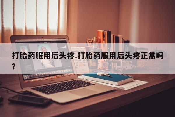 堕胎药咨询购买打胎药服用后头疼.打胎药服用后头疼正常吗？