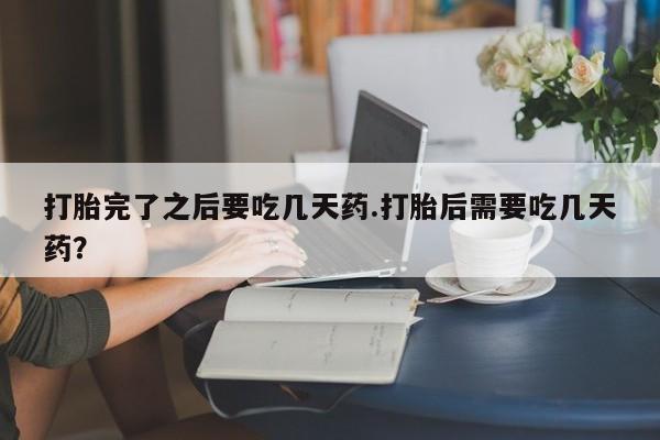 堕胎药咨询购买打胎完了之后要吃几天药.打胎后需要吃几天药？