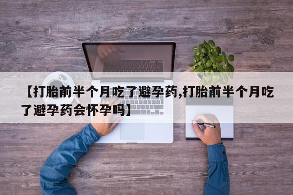堕胎药咨询购买【打胎前半个月吃了避孕药,打胎前半个月吃了避孕药会怀孕吗】