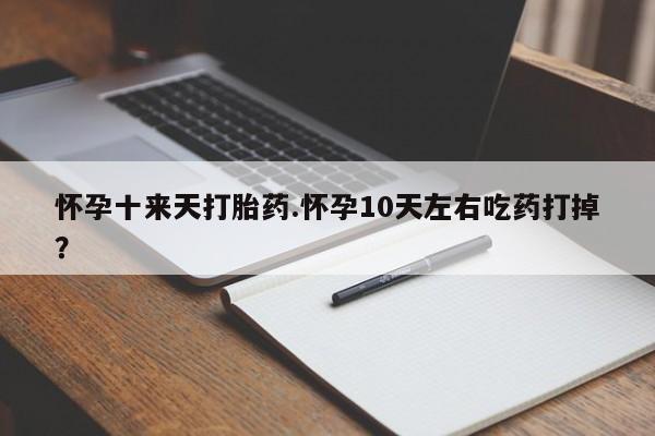 堕胎药咨询购买怀孕十来天打胎药.怀孕10天左右吃药打掉？