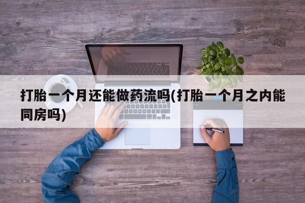 堕胎药咨询购买打胎一个月还能做药流吗(打胎一个月之内能同房吗)