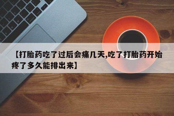 堕胎药咨询购买【打胎药吃了过后会痛几天,吃了打胎药开始疼了多久能排出来】