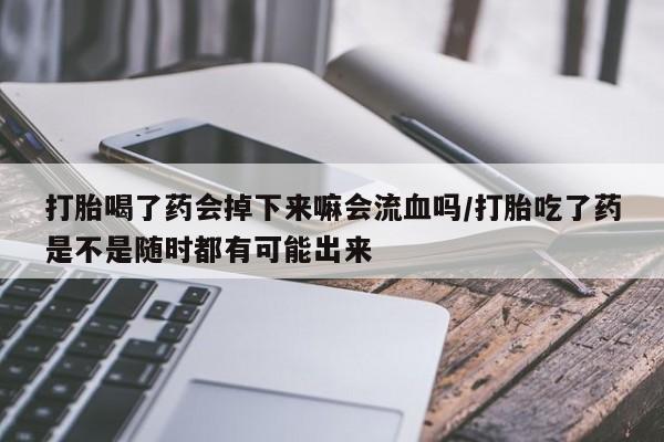 堕胎药咨询购买打胎喝了药会掉下来嘛会流血吗/打胎吃了药是不是随时都有可能出来