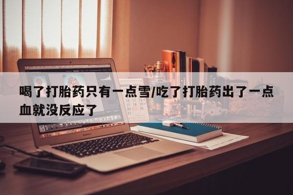 堕胎药咨询购买喝了打胎药只有一点雪/吃了打胎药出了一点血就没反应了
