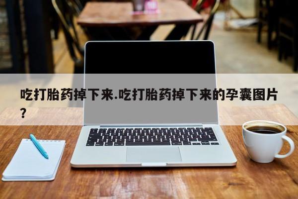 堕胎药咨询购买吃打胎药掉下来.吃打胎药掉下来的孕囊图片？