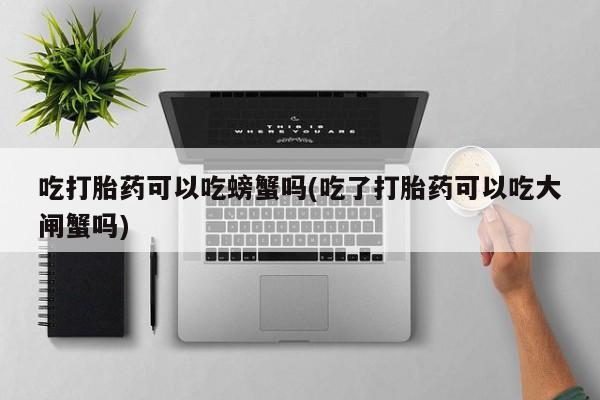 堕胎药咨询购买吃打胎药可以吃螃蟹吗(吃了打胎药可以吃大闸蟹吗)