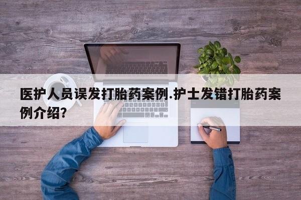 堕胎药咨询购买医护人员误发打胎药案例.护士发错打胎药案例介绍？