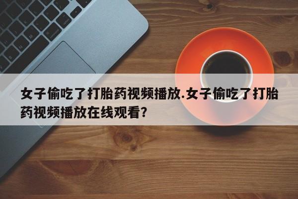 堕胎药咨询购买女子偷吃了打胎药视频播放.女子偷吃了打胎药视频播放在线观看？