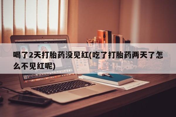 堕胎药咨询购买喝了2天打胎药没见红(吃了打胎药两天了怎么不见红呢)