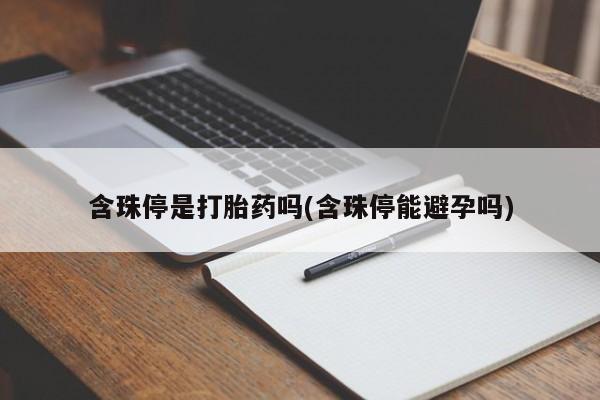 堕胎药咨询购买含珠停是打胎药吗(含珠停能避孕吗)
