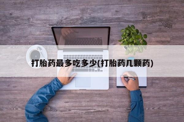 堕胎药咨询购买打胎药最多吃多少(打胎药几颗药)