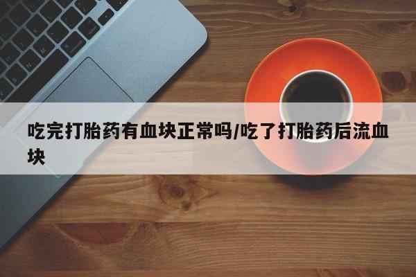 堕胎药咨询购买吃完打胎药有血块正常吗/吃了打胎药后流血块