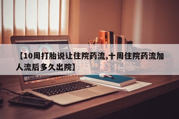 堕胎药咨询购买【10周打胎说让住院药流,十周住院药流加人流后多久出院】