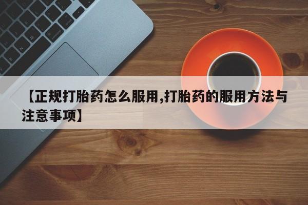 堕胎药咨询购买【正规打胎药怎么服用,打胎药的服用方法与注意事项】