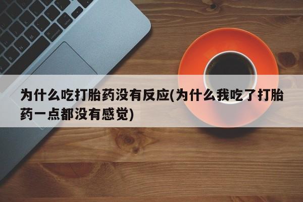 堕胎药咨询购买为什么吃打胎药没有反应(为什么我吃了打胎药一点都没有感觉)