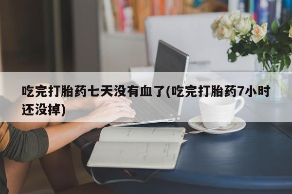 堕胎药咨询购买吃完打胎药七天没有血了(吃完打胎药7小时还没掉)