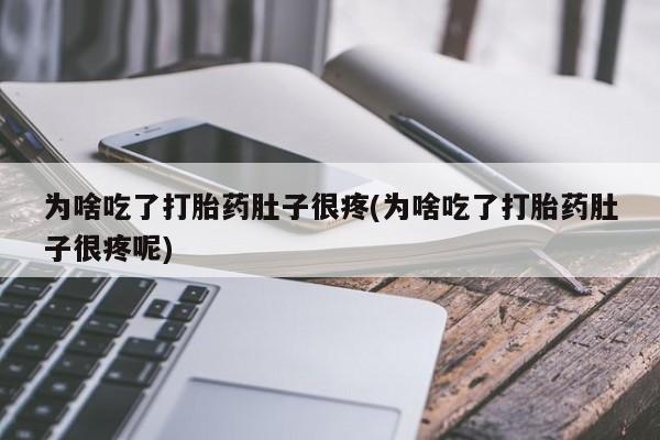 堕胎药咨询购买为啥吃了打胎药肚子很疼(为啥吃了打胎药肚子很疼呢)