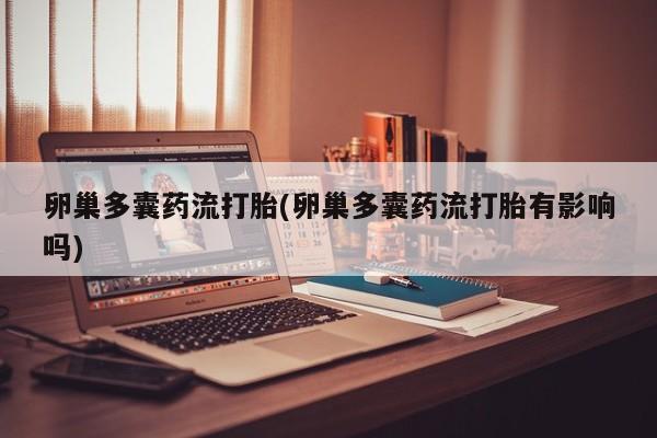 堕胎药咨询购买卵巢多囊药流打胎(卵巢多囊药流打胎有影响吗)